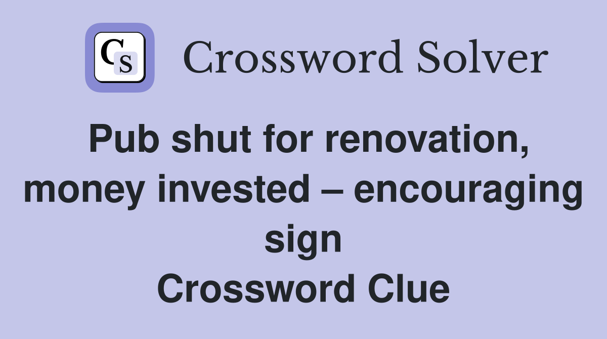 Pub shut for renovation, money invested encouraging sign Crossword